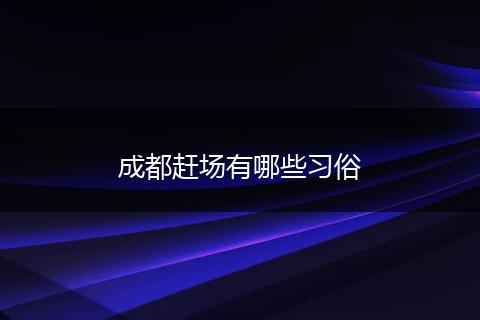 成都赶场有哪些习俗