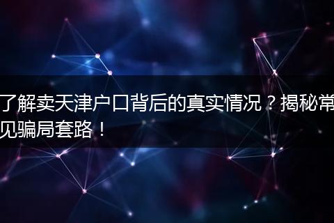 了解卖天津户口背后的真实情况？揭秘常见骗局套路！