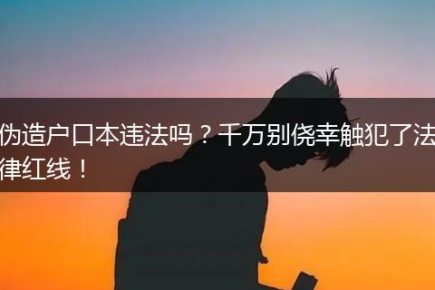 伪造户口本违法吗？千万别侥幸触犯了法律红线！