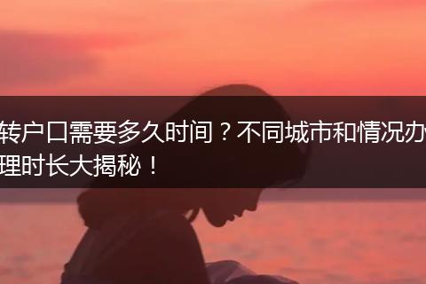 转户口需要多久时间？不同城市和情况办理时长大揭秘！