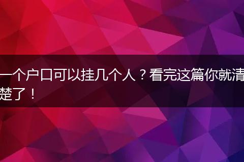 一个户口可以挂几个人？看完这篇你就清楚了！