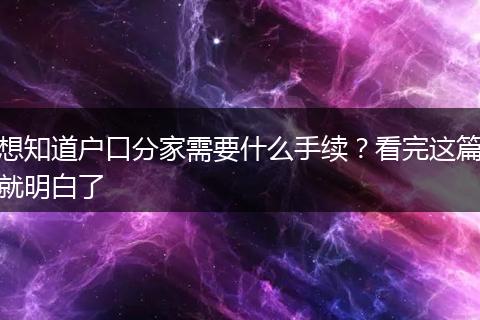 想知道户口分家需要什么手续？看完这篇就明白了