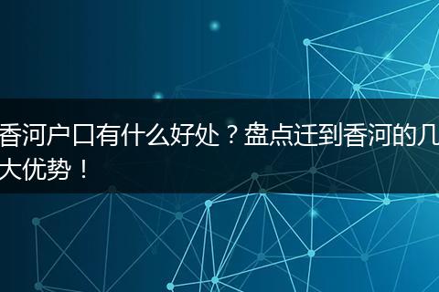 香河户口有什么好处？盘点迁到香河的几大优势！
