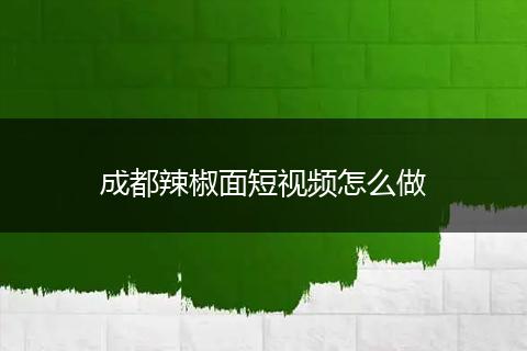成都辣椒面短视频怎么做
