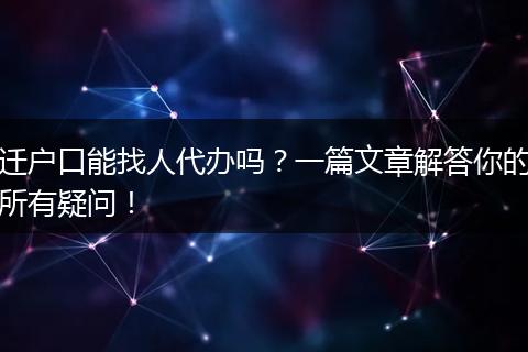 迁户口能找人代办吗？一篇文章解答你的所有疑问！