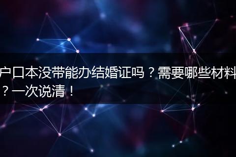 户口本没带能办结婚证吗？需要哪些材料？一次说清！