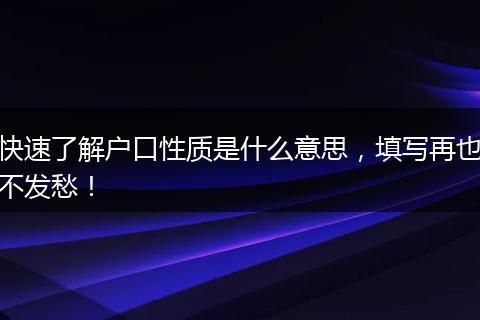 快速了解户口性质是什么意思，填写再也不发愁！