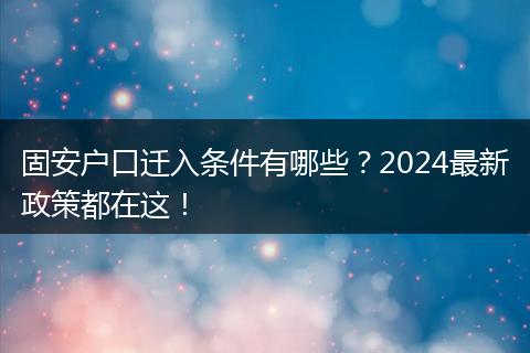 固安户口迁入条件有哪些？2024最新政策都在这！