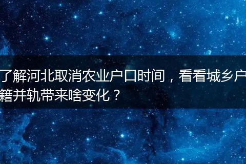 了解河北取消农业户口时间，看看城乡户籍并轨带来啥变化？
