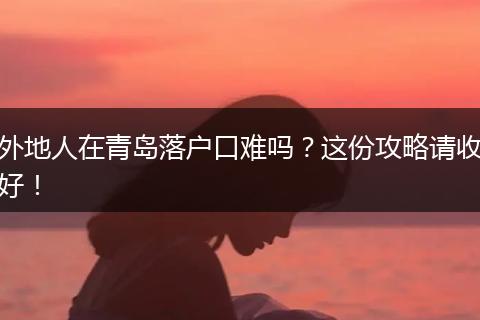 外地人在青岛落户口难吗？这份攻略请收好！