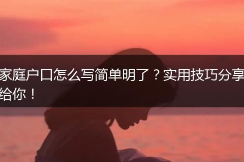 家庭户口怎么写简单明了？实用技巧分享给你！