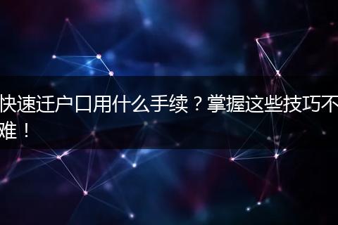 快速迁户口用什么手续？掌握这些技巧不难！