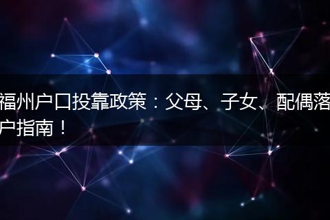 福州户口投靠政策：父母、子女、配偶落户指南！