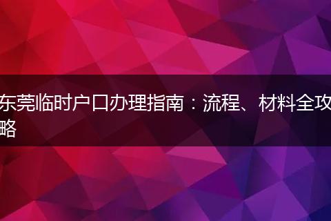 东莞临时户口办理指南：流程、材料全攻略