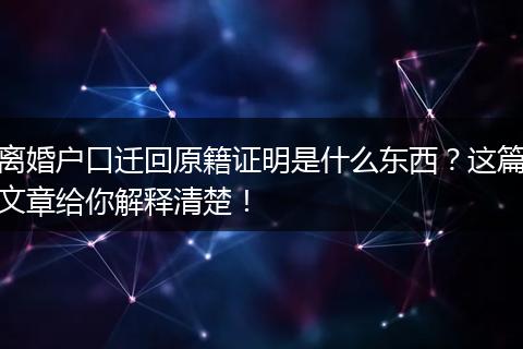 离婚户口迁回原籍证明是什么东西？这篇文章给你解释清楚！