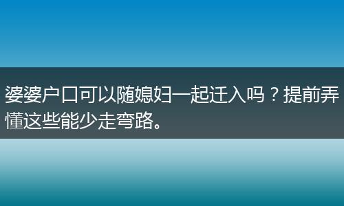 婆婆户口可以随媳妇一起迁入吗？提前弄懂这些能少走弯路。