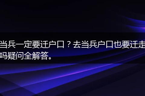 当兵一定要迁户口？去当兵户口也要迁走吗疑问全解答。