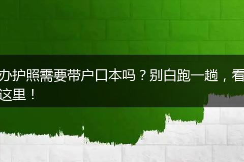 办护照需要带户口本吗？别白跑一趟，看这里！