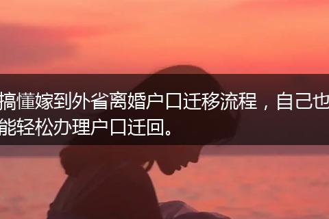 搞懂嫁到外省离婚户口迁移流程，自己也能轻松办理户口迁回。