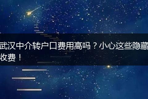 武汉中介转户口费用高吗？小心这些隐藏收费！