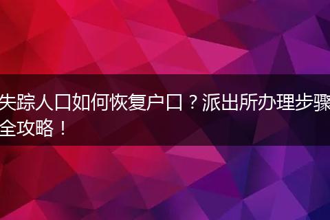 失踪人口如何恢复户口？派出所办理步骤全攻略！