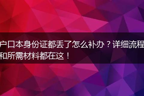户口本身份证都丢了怎么补办？详细流程和所需材料都在这！