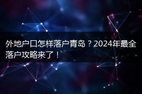 外地户口怎样落户青岛？2024年最全落户攻略来了！