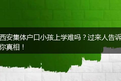 西安集体户口小孩上学难吗？过来人告诉你真相！