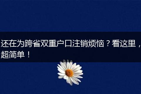还在为跨省双重户口注销烦恼？看这里，超简单！