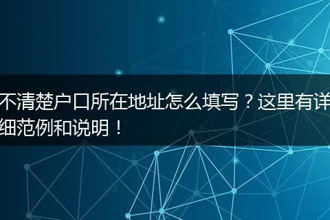 不清楚户口所在地址怎么填写？这里有详细范例和说明！