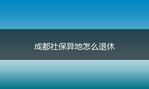 成都社保异地怎么退休