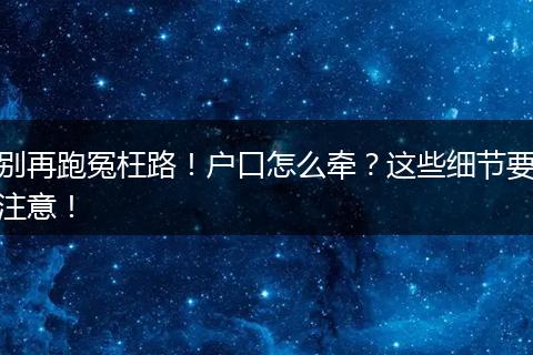 别再跑冤枉路!户口怎么牵?这些细节要注意!