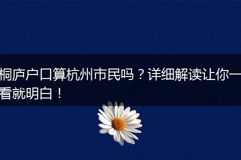 桐庐户口算杭州市民吗？详细解读让你一看就明白！