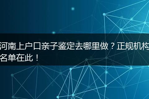 河南上户口亲子鉴定去哪里做？正规机构名单在此！