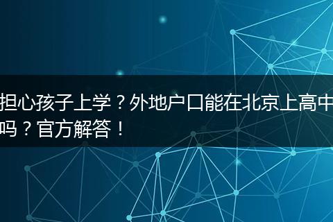 担心孩子上学？外地户口能在北京上高中吗？官方解答！