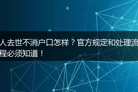 人去世不消户口怎样?官方规定和处理流程必须知道!