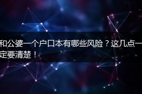 和公婆一个户口本有哪些风险？这几点一定要清楚！