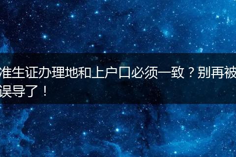 准生证办理地和上户口必须一致？别再被误导了！