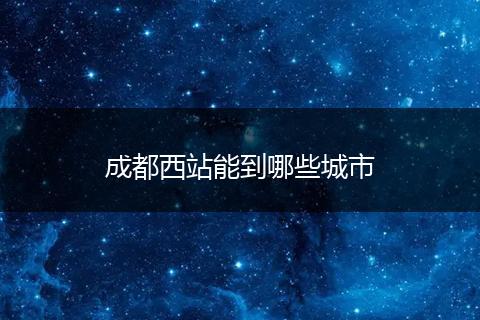 成都西站能到哪些城市