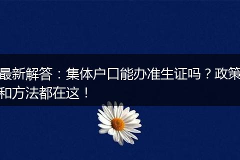 最新解答：集体户口能办准生证吗？政策和方法都在这！