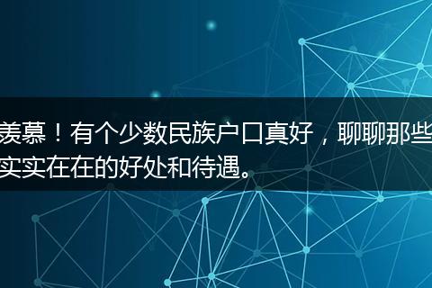 羡慕！有个少数民族户口真好，聊聊那些实实在在的好处和待遇。
