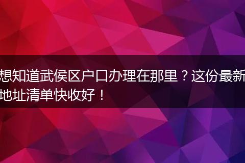 想知道武侯区户口办理在那里？这份最新地址清单快收好！