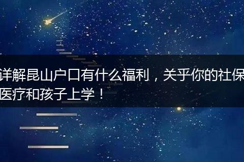 详解昆山户口有什么福利，关乎你的社保医疗和孩子上学！