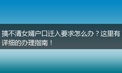 搞不清女婿户口迁入要求怎么办？这里有详细的办理指南！