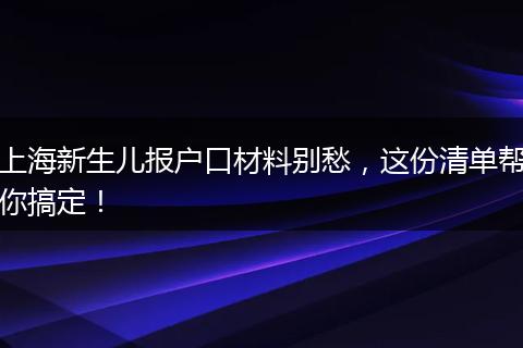上海新生儿报户口材料别愁，这份清单帮你搞定！