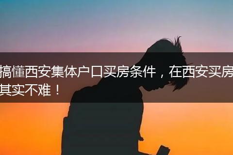 搞懂西安集体户口买房条件，在西安买房其实不难！