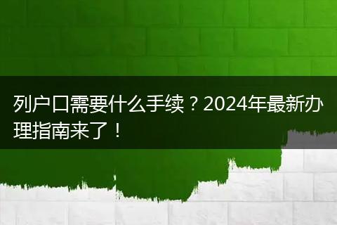 列户口需要什么手续？2024年最新办理指南来了！