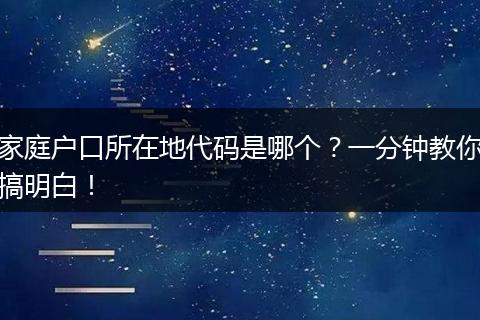 家庭户口所在地代码是哪个？一分钟教你搞明白！
