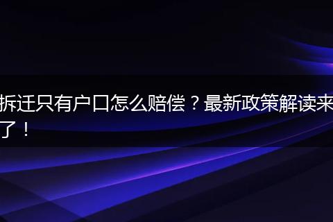 拆迁只有户口怎么赔偿？最新政策解读来了！