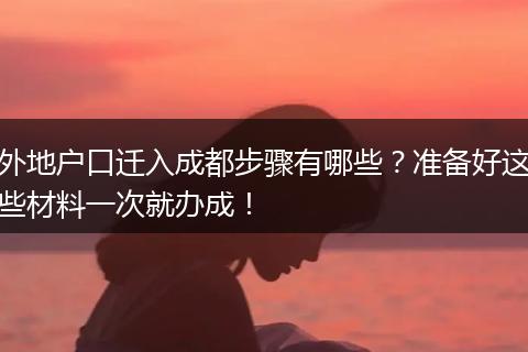 外地户口迁入成都步骤有哪些？准备好这些材料一次就办成！